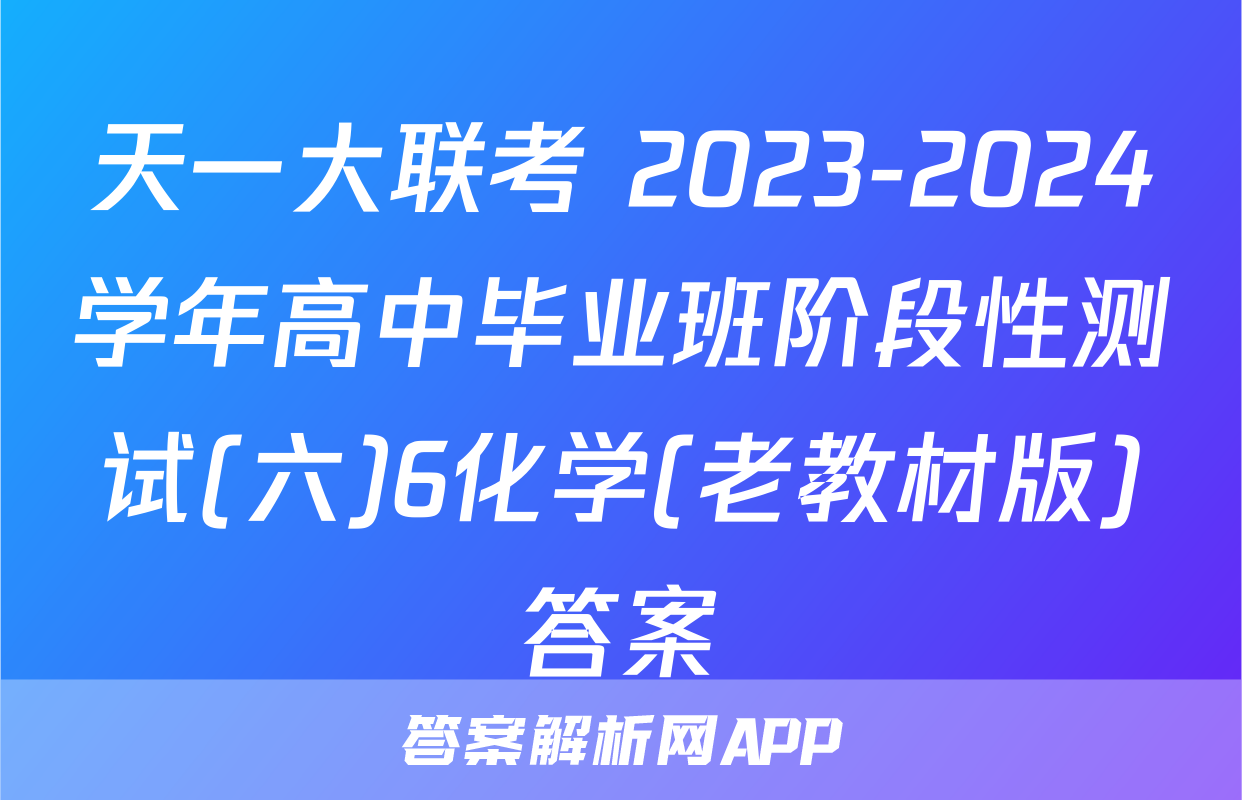 天一大联考 2023-2024学年高中毕业班阶段性测试(六)6化学(老教材版)答案