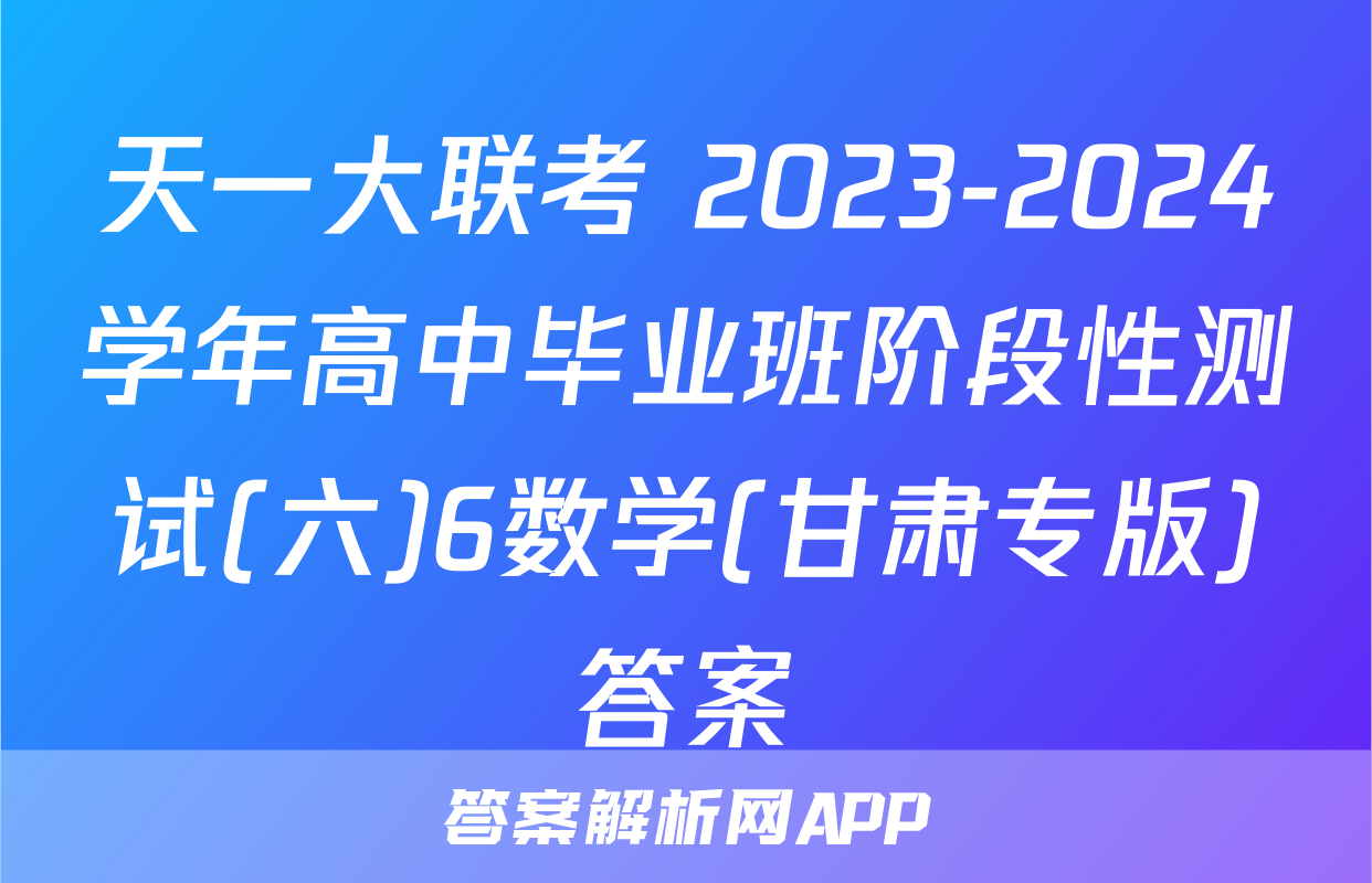 天一大联考 2023-2024学年高中毕业班阶段性测试(六)6数学(甘肃专版)答案