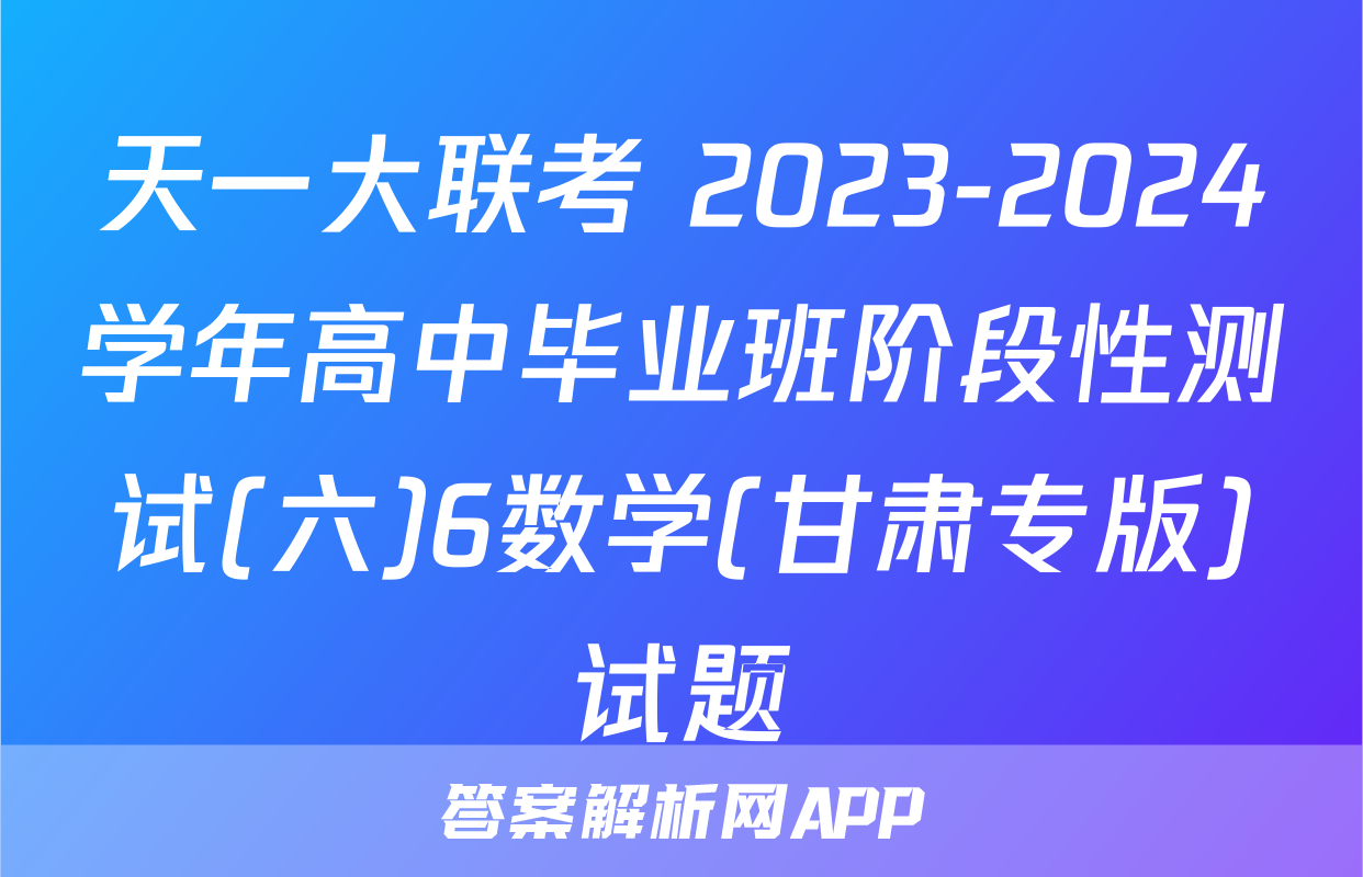 天一大联考 2023-2024学年高中毕业班阶段性测试(六)6数学(甘肃专版)试题