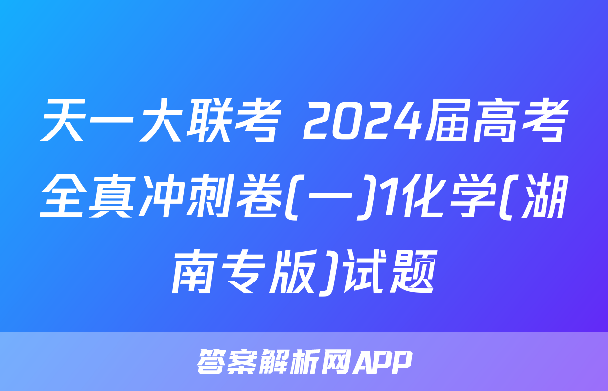 天一大联考 2024届高考全真冲刺卷(一)1化学(湖南专版)试题