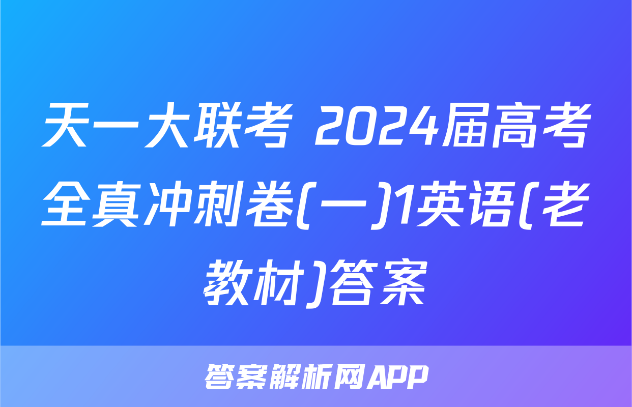 天一大联考 2024届高考全真冲刺卷(一)1英语(老教材)答案