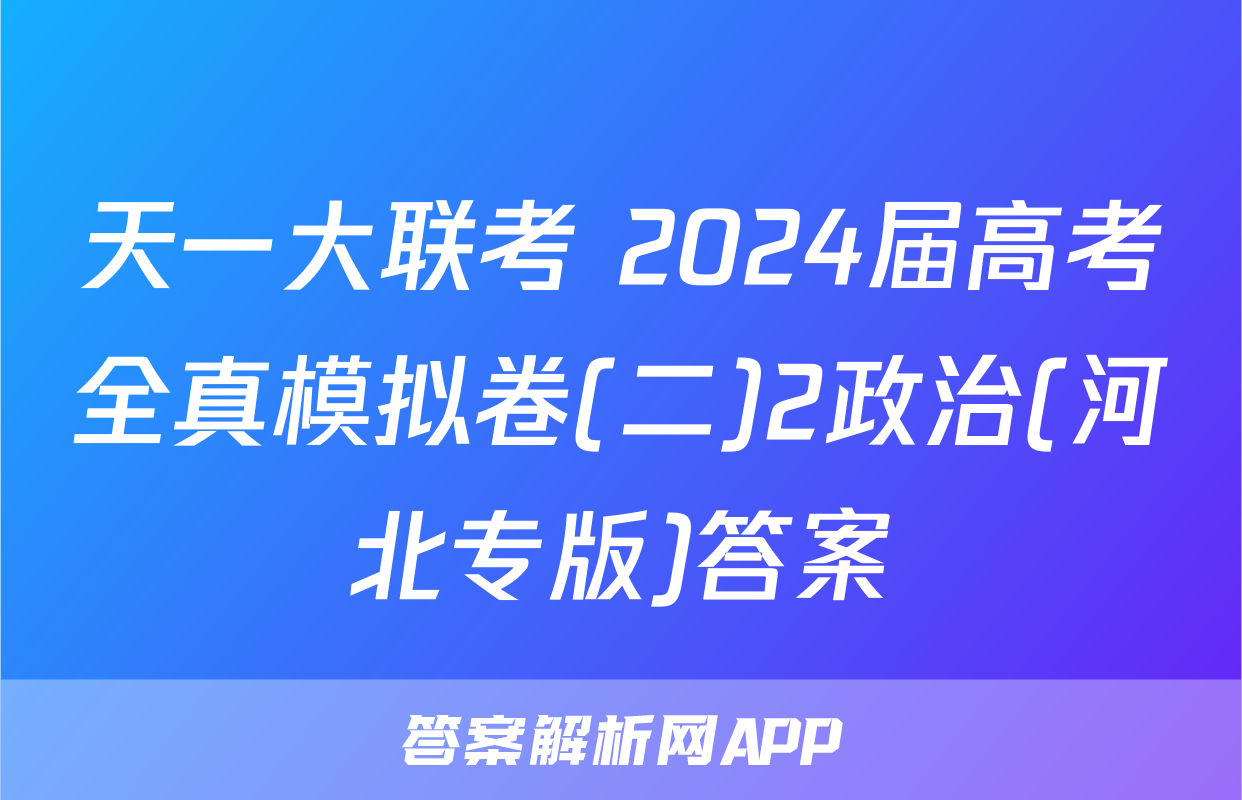 天一大联考 2024届高考全真模拟卷(二)2政治(河北专版)答案