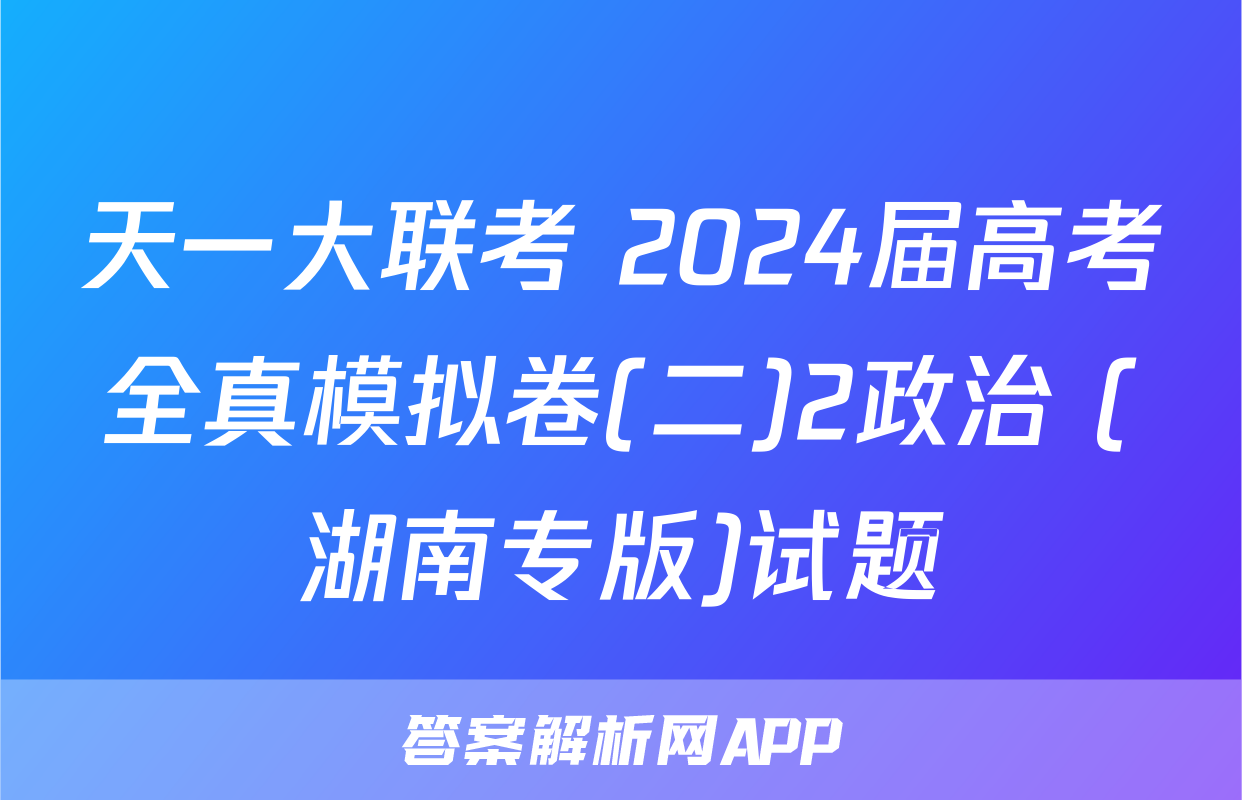 天一大联考 2024届高考全真模拟卷(二)2政治 (湖南专版)试题