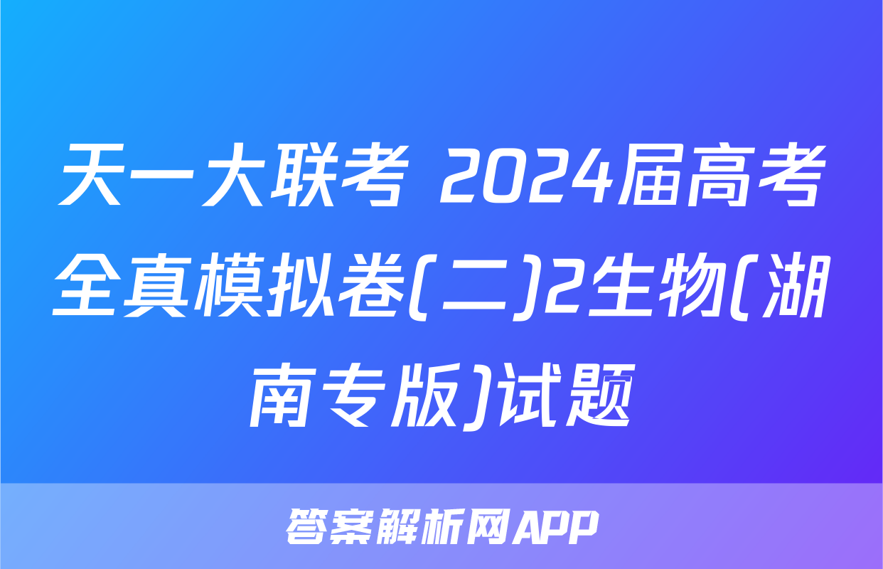 天一大联考 2024届高考全真模拟卷(二)2生物(湖南专版)试题