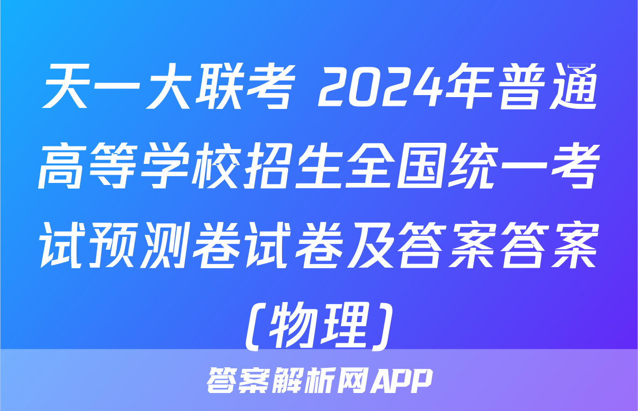 天一大联考 2024年普通高等学校招生全国统一考试预测卷试卷及答案答案(物理)