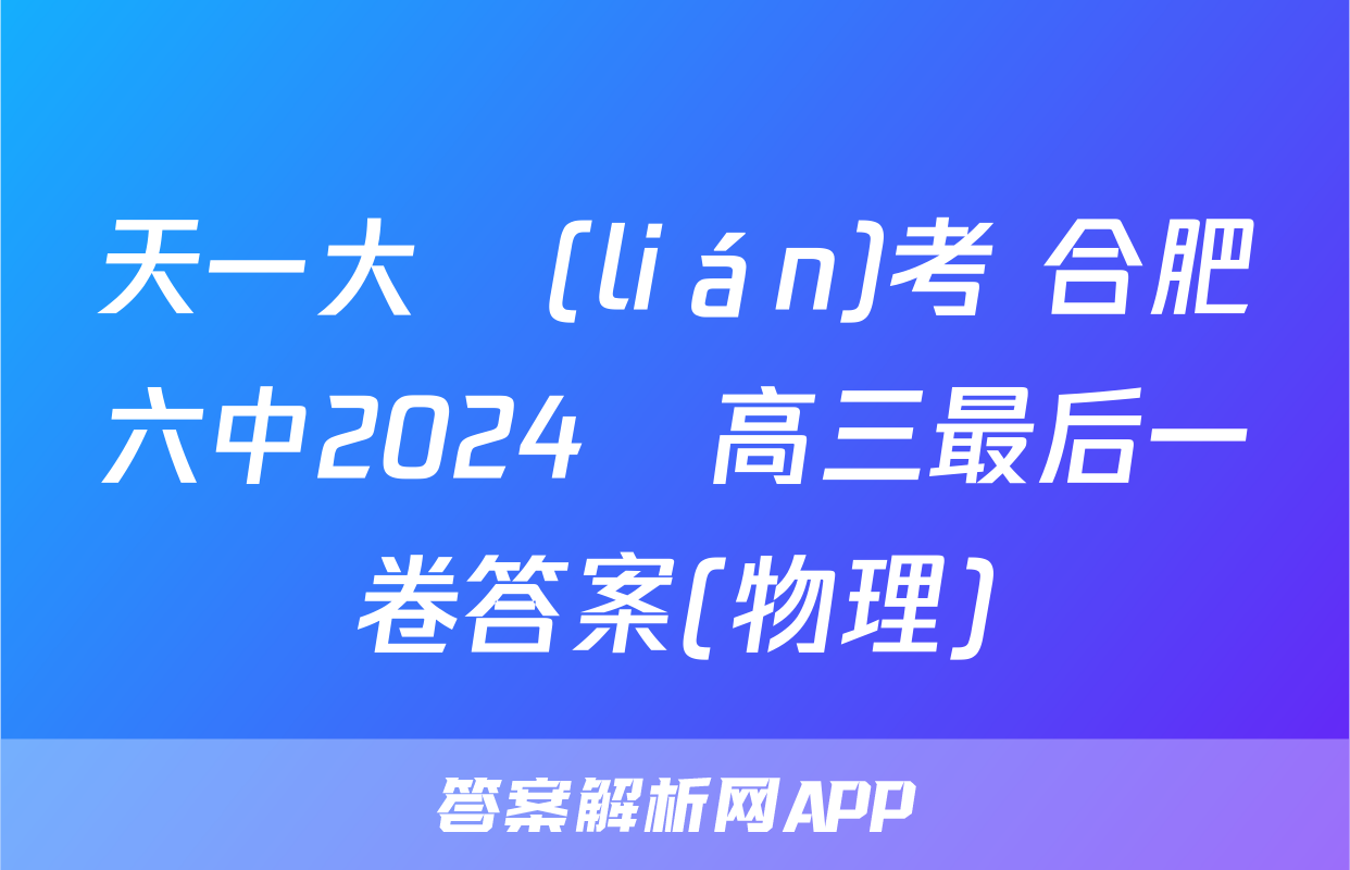 天一大聯(lián)考 合肥六中2024屆高三最后一卷答案(物理)