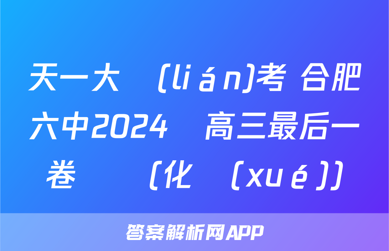 天一大聯(lián)考 合肥六中2024屆高三最后一卷試題(化學(xué))