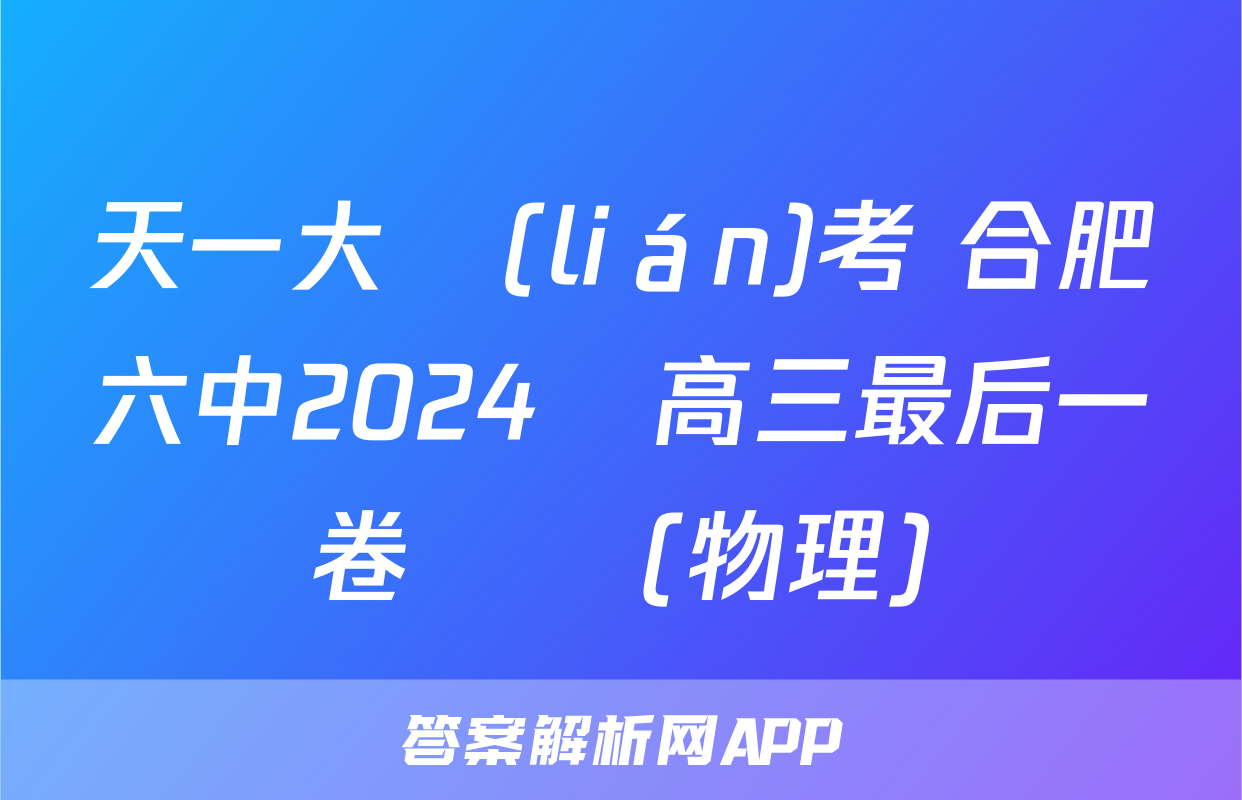 天一大聯(lián)考 合肥六中2024屆高三最后一卷試題(物理)