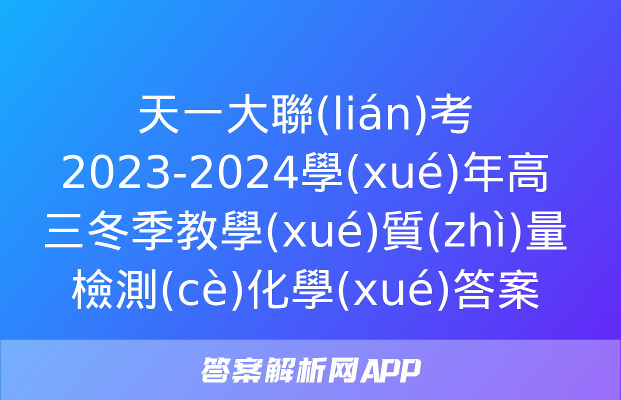 天一大聯(lián)考 2023-2024學(xué)年高三冬季教學(xué)質(zhì)量檢測(cè)化學(xué)答案