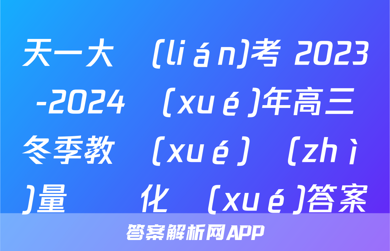 天一大聯(lián)考 2023-2024學(xué)年高三冬季教學(xué)質(zhì)量檢測化學(xué)答案