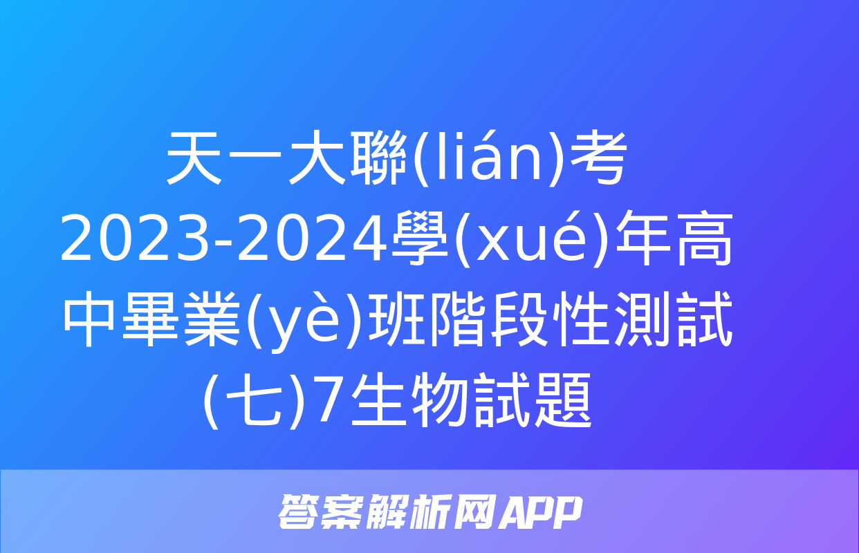 天一大聯(lián)考 2023-2024學(xué)年高中畢業(yè)班階段性測試(七)7生物試題