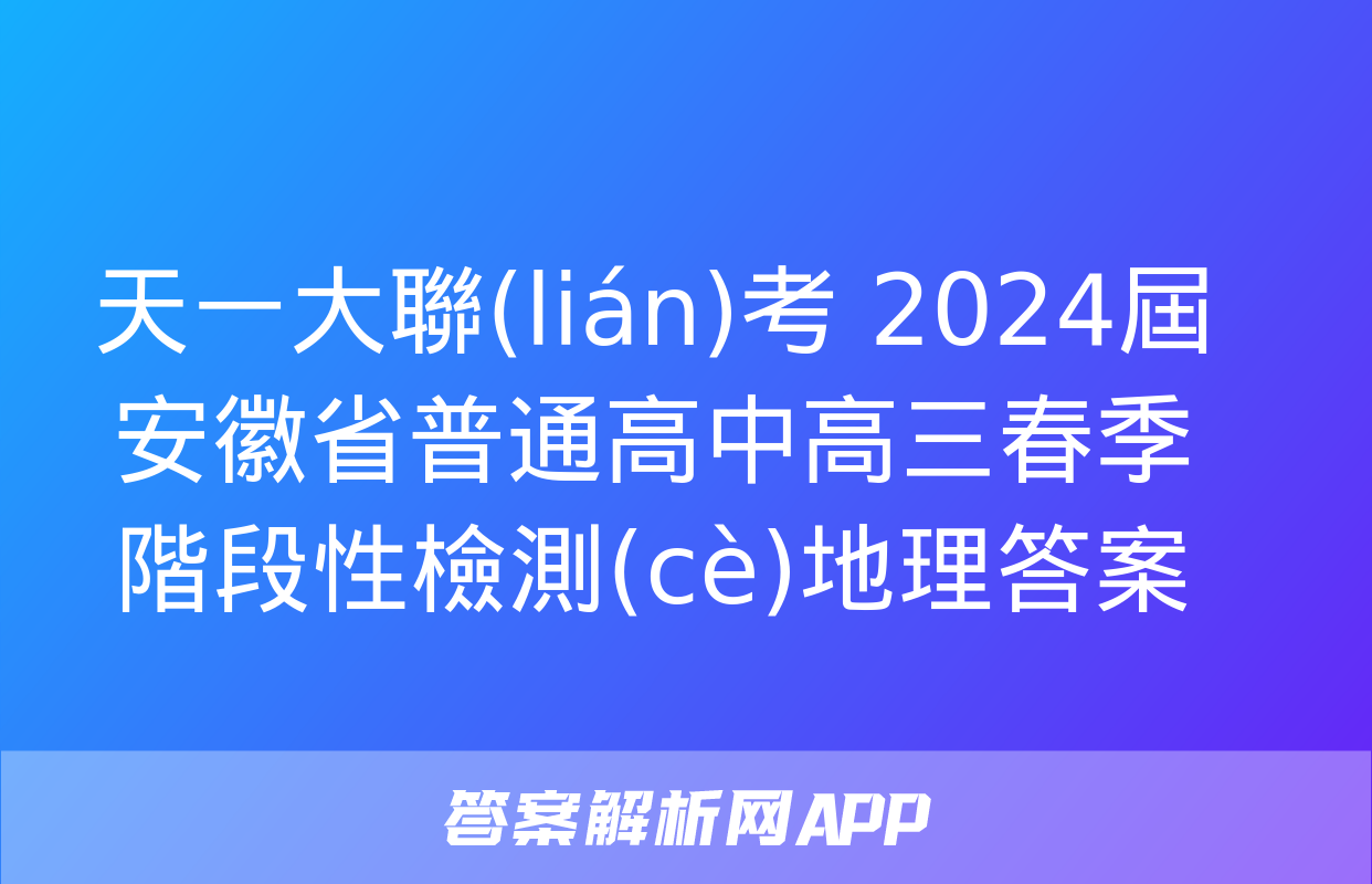 天一大聯(lián)考 2024屆安徽省普通高中高三春季階段性檢測(cè)地理答案