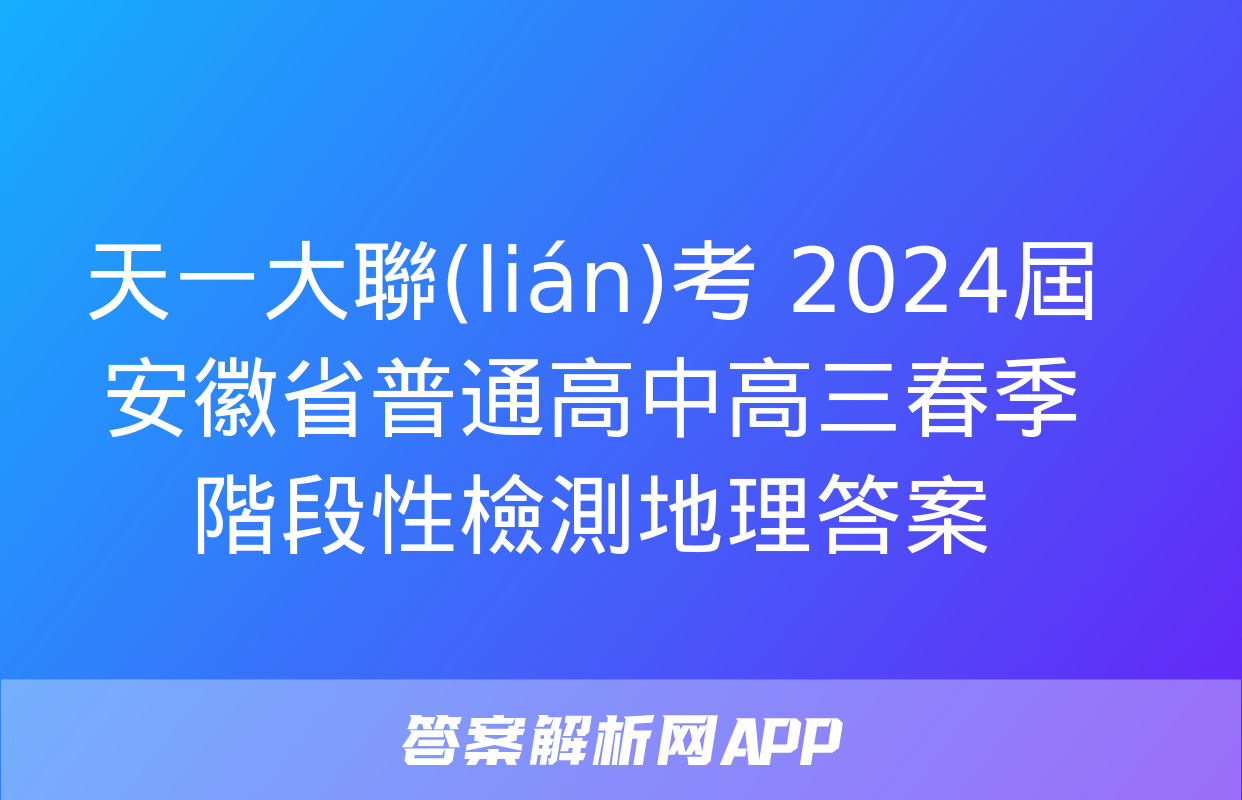 天一大聯(lián)考 2024屆安徽省普通高中高三春季階段性檢測地理答案