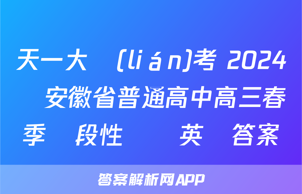 天一大聯(lián)考 2024屆安徽省普通高中高三春季階段性檢測英語答案