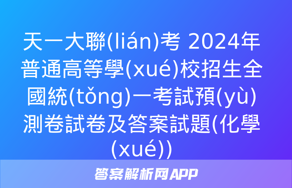 天一大聯(lián)考 2024年普通高等學(xué)校招生全國統(tǒng)一考試預(yù)測卷試卷及答案試題(化學(xué))