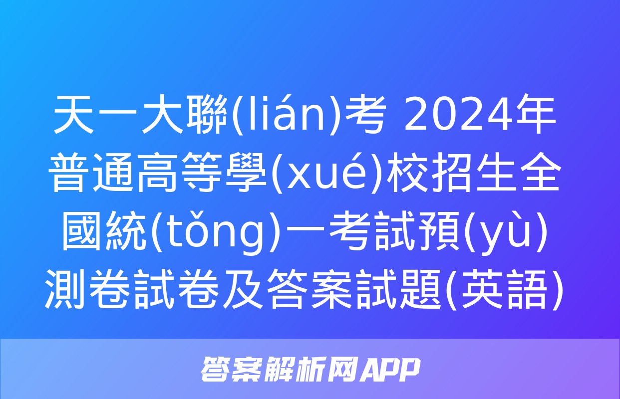 天一大聯(lián)考 2024年普通高等學(xué)校招生全國統(tǒng)一考試預(yù)測卷試卷及答案試題(英語)