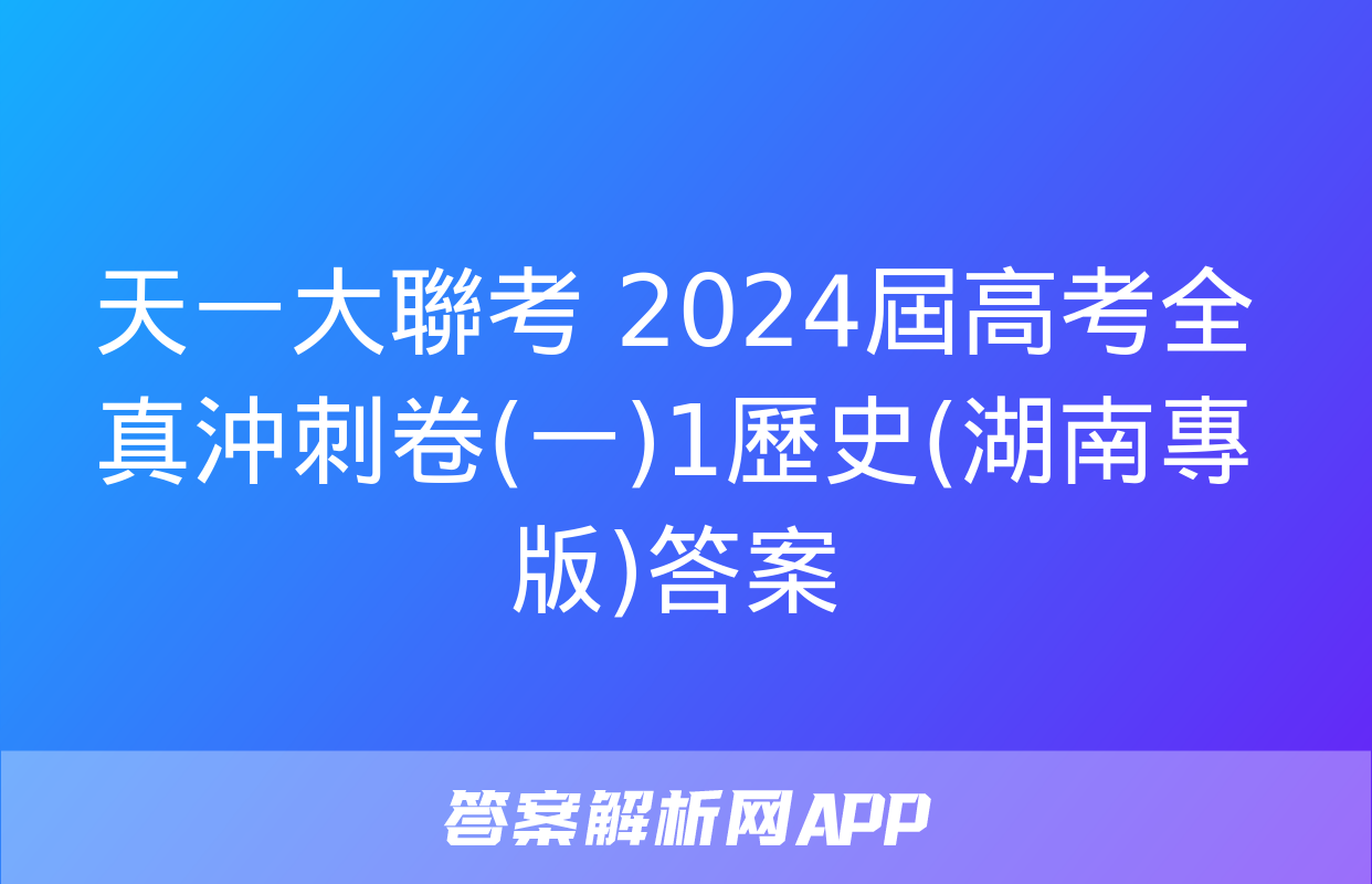 天一大聯考 2024屆高考全真沖刺卷(一)1歷史(湖南專版)答案