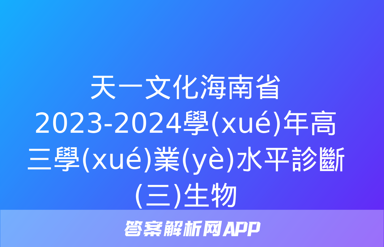 天一文化海南省2023-2024學(xué)年高三學(xué)業(yè)水平診斷(三)生物