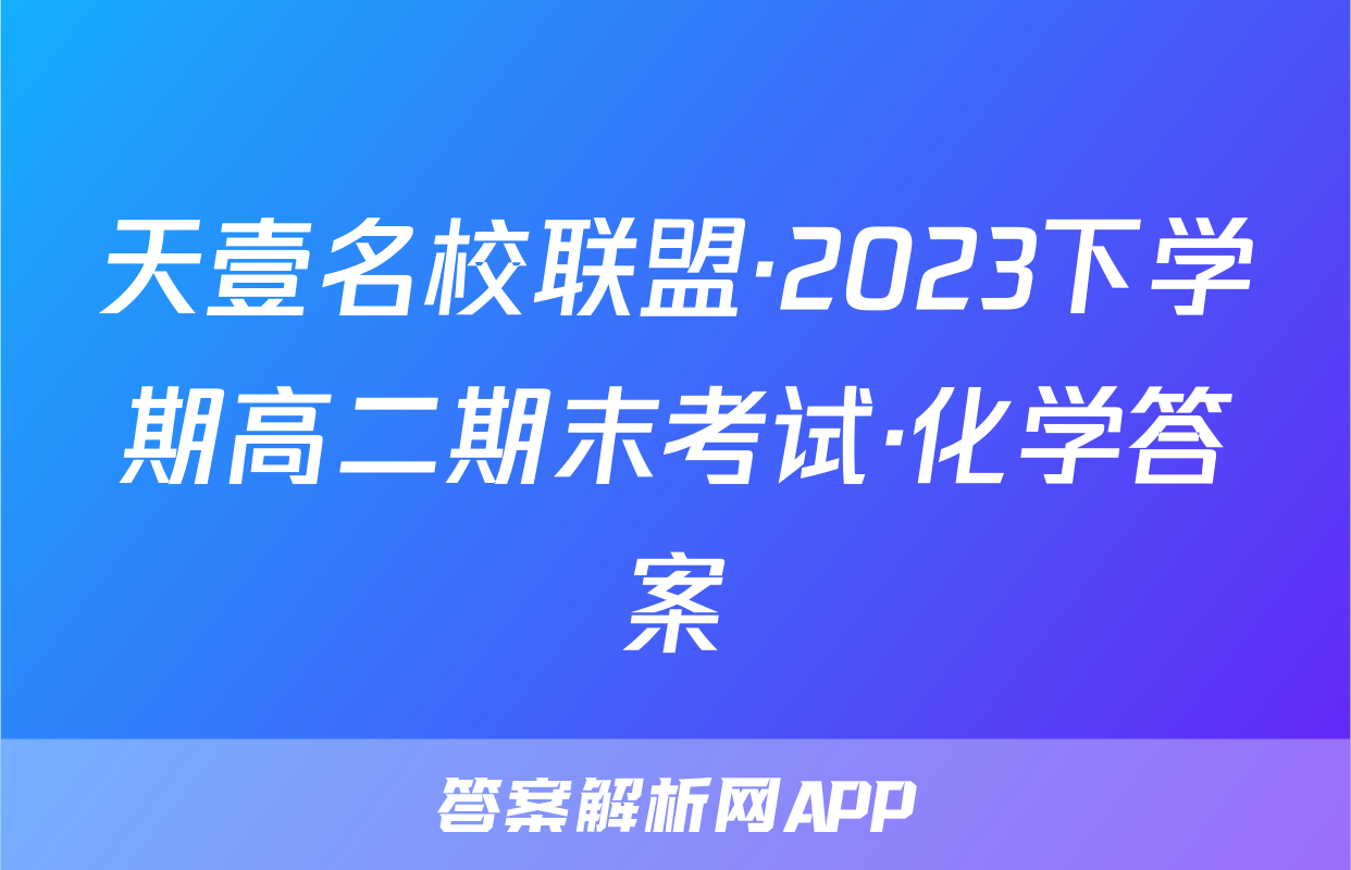 天壹名校联盟·2023下学期高二期末考试·化学答案