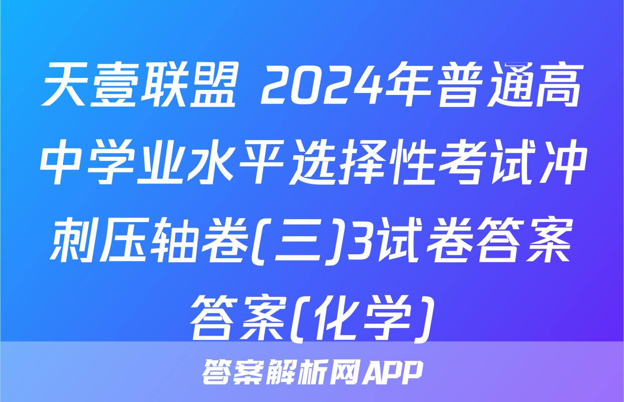 天壹联盟 2024年普通高中学业水平选择性考试冲刺压轴卷(三)3试卷答案答案(化学)