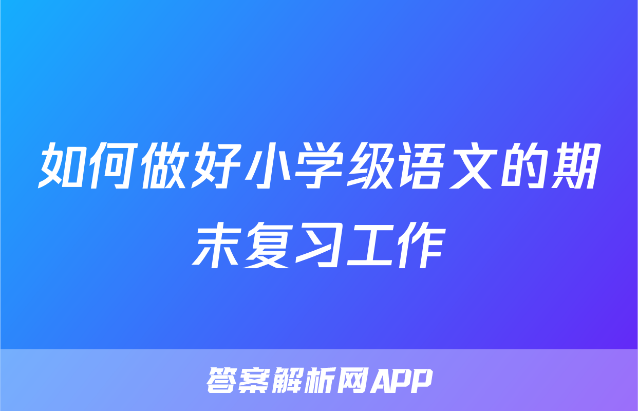 如何做好小学级语文的期末复习工作