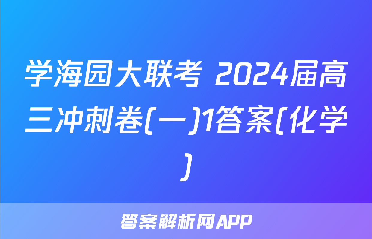 学海园大联考 2024届高三冲刺卷(一)1答案(化学)