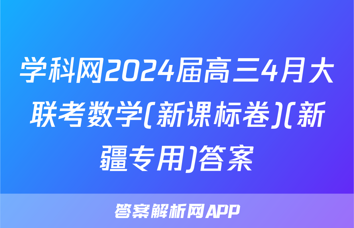 学科网2024届高三4月大联考数学(新课标卷)(新疆专用)答案