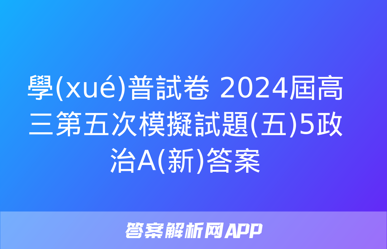 學(xué)普試卷 2024屆高三第五次模擬試題(五)5政治A(新)答案