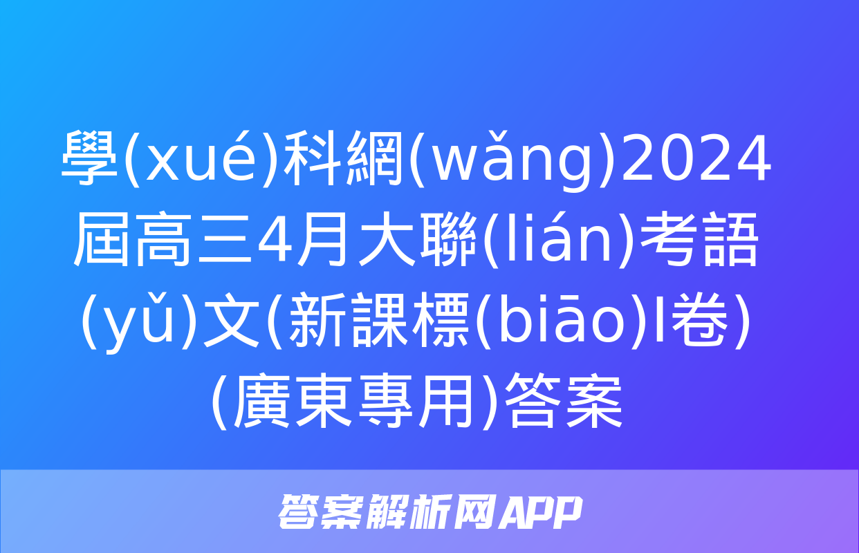 學(xué)科網(wǎng)2024屆高三4月大聯(lián)考語(yǔ)文(新課標(biāo)Ⅰ卷)(廣東專用)答案