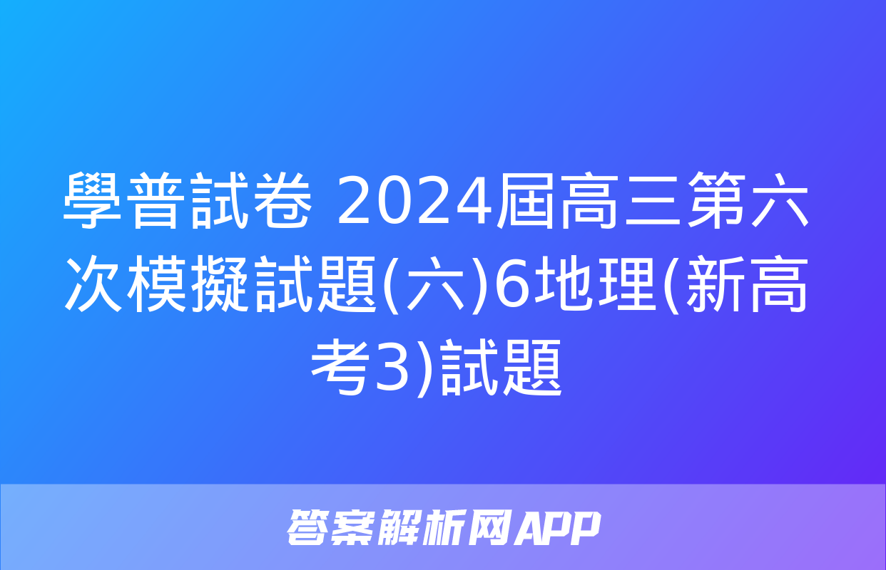 學普試卷 2024屆高三第六次模擬試題(六)6地理(新高考3)試題