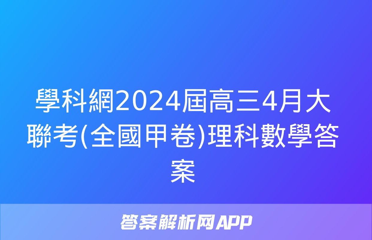 學科網2024屆高三4月大聯考(全國甲卷)理科數學答案