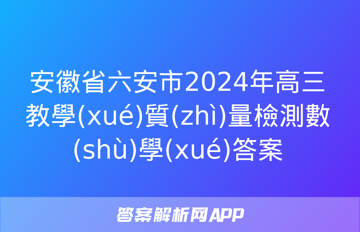 安徽省六安市2024年高三教學(xué)質(zhì)量檢測數(shù)學(xué)答案