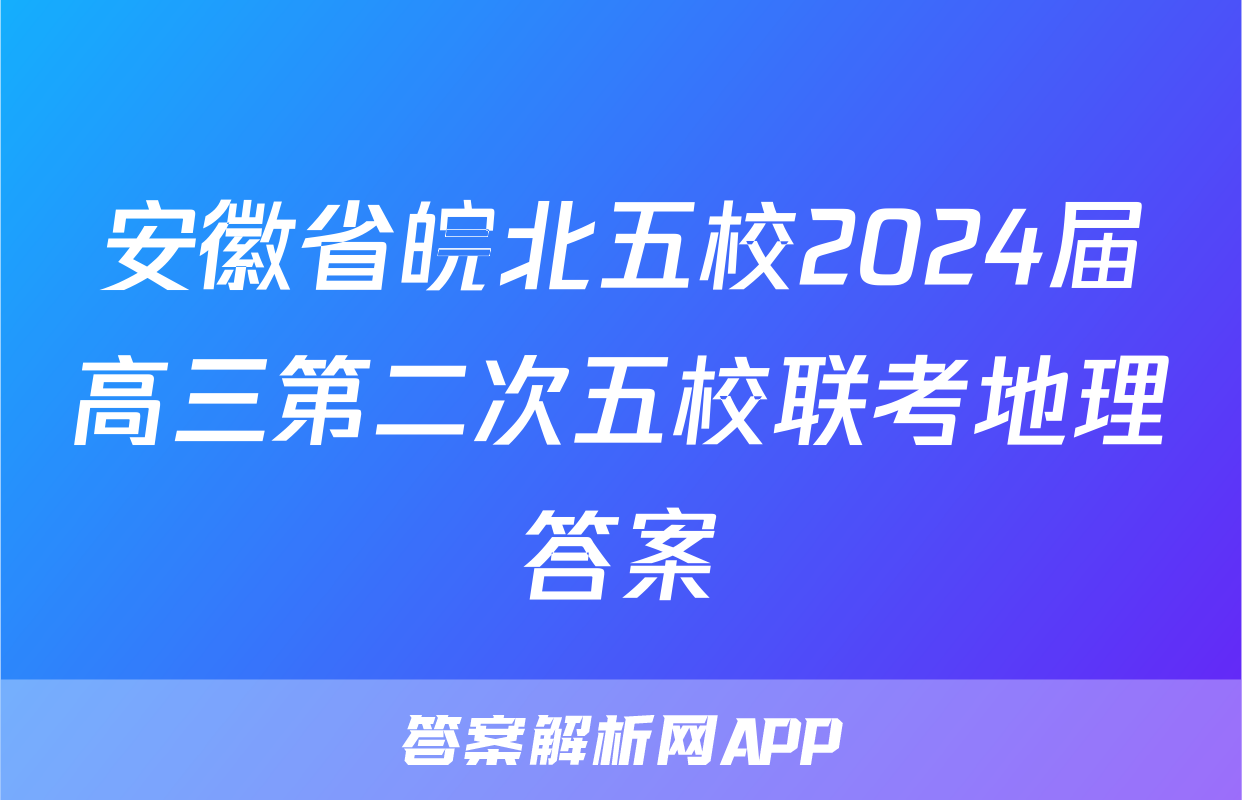 安徽省皖北五校2024届高三第二次五校联考地理答案