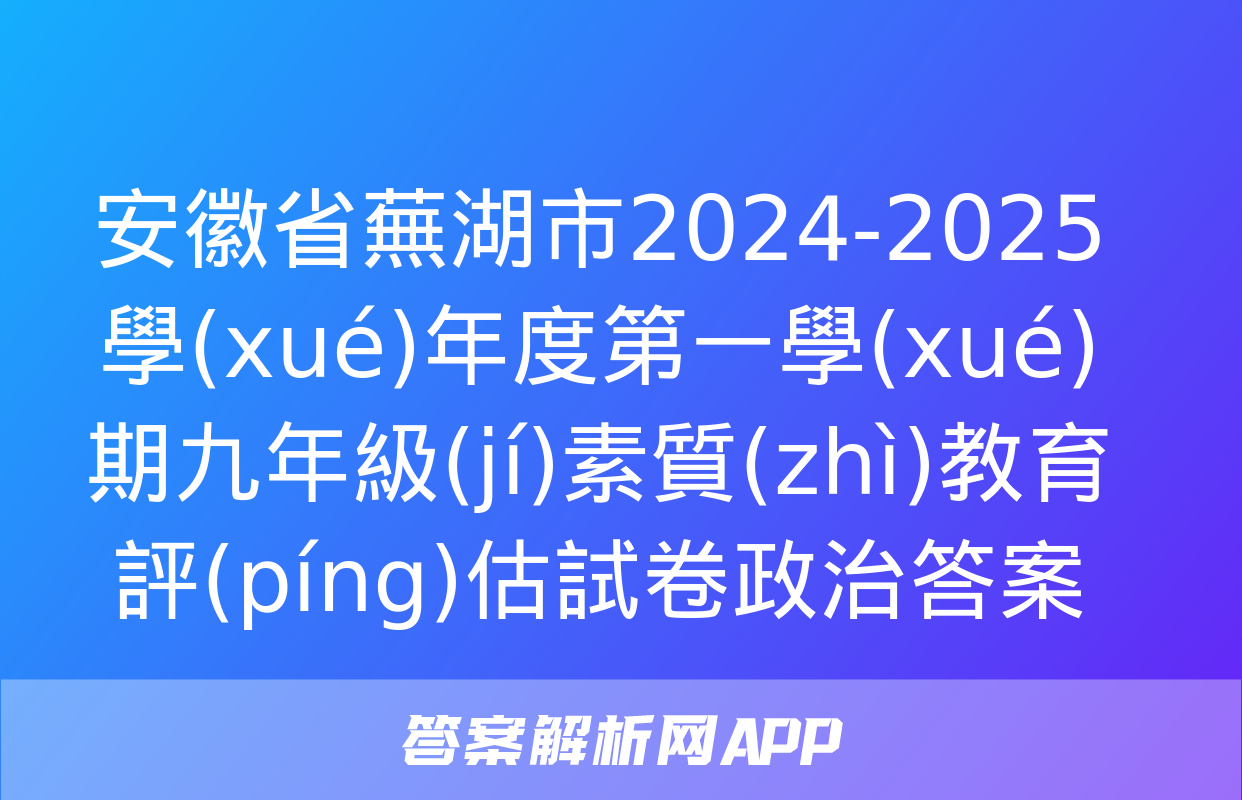 安徽省蕪湖市2024-2025學(xué)年度第一學(xué)期九年級(jí)素質(zhì)教育評(píng)估試卷政治答案