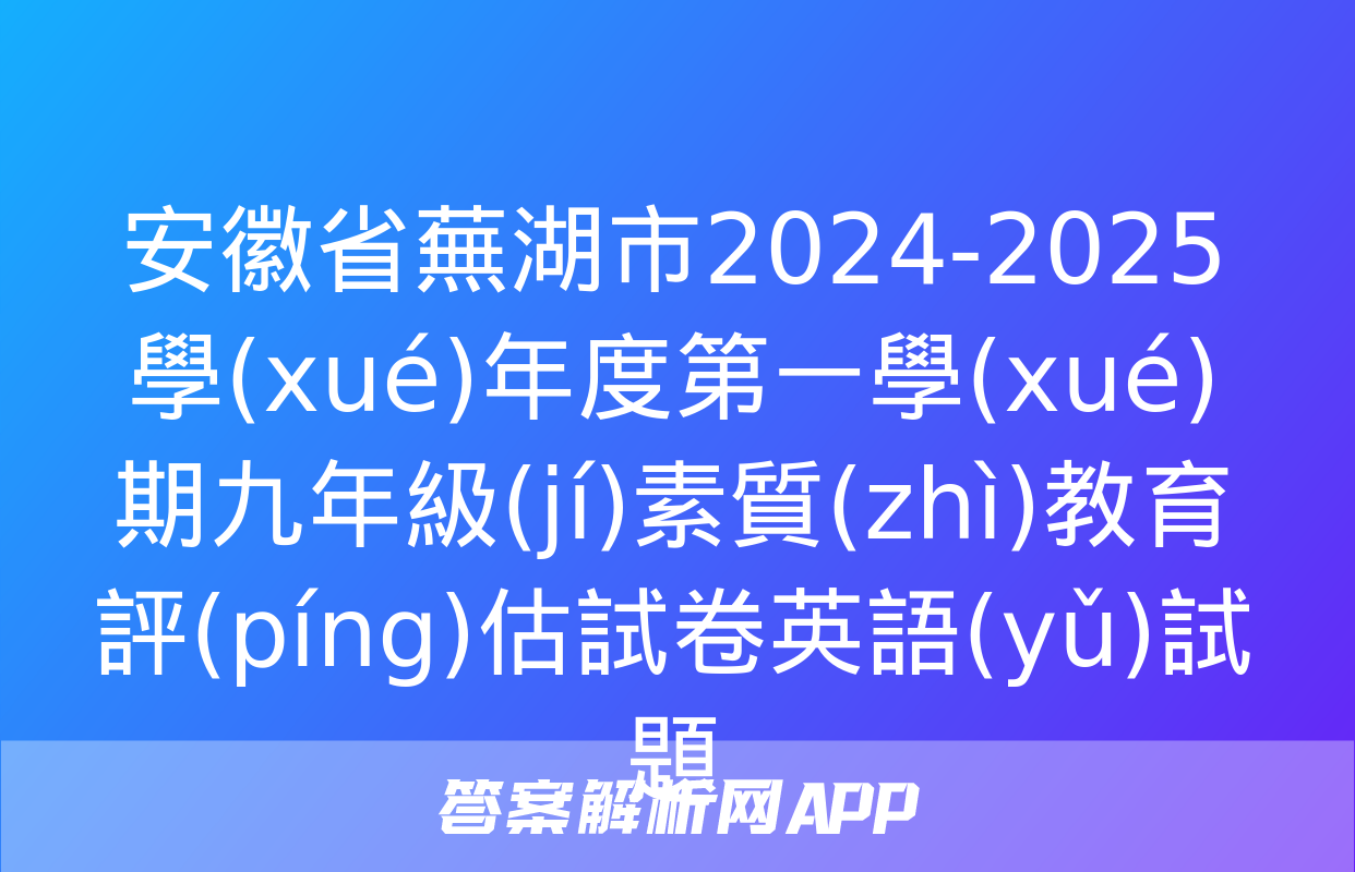 安徽省蕪湖市2024-2025學(xué)年度第一學(xué)期九年級(jí)素質(zhì)教育評(píng)估試卷英語(yǔ)試題