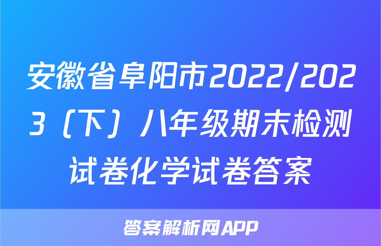 安徽省阜阳市2022/2023（下）八年级期末检测试卷化学试卷答案