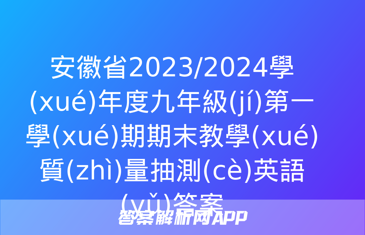 安徽省2023/2024學(xué)年度九年級(jí)第一學(xué)期期末教學(xué)質(zhì)量抽測(cè)英語(yǔ)答案