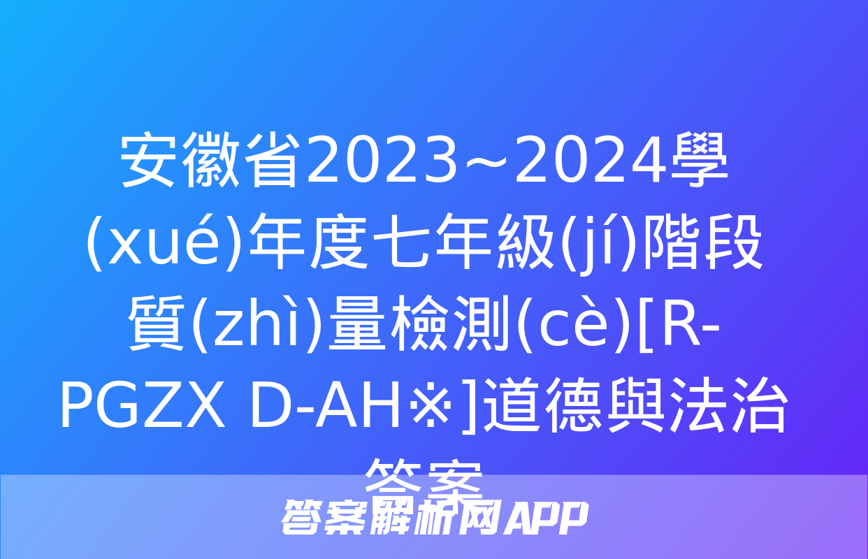 安徽省2023~2024學(xué)年度七年級(jí)階段質(zhì)量檢測(cè)[R-PGZX D-AH※]道德與法治答案