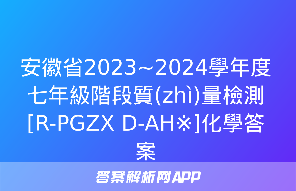 安徽省2023~2024學年度七年級階段質(zhì)量檢測[R-PGZX D-AH※]化學答案