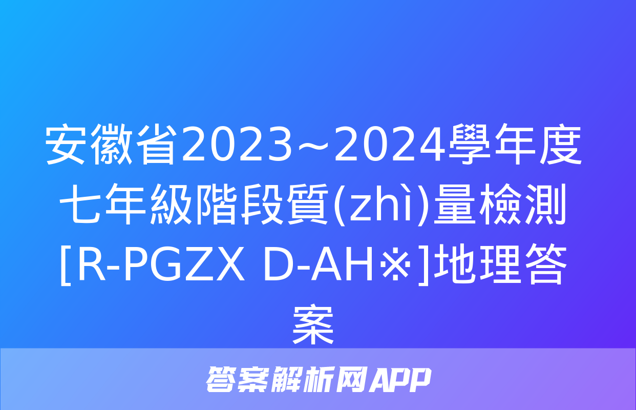 安徽省2023~2024學年度七年級階段質(zhì)量檢測[R-PGZX D-AH※]地理答案