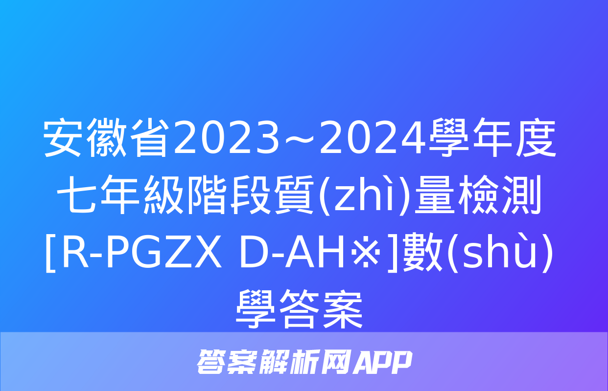 安徽省2023~2024學年度七年級階段質(zhì)量檢測[R-PGZX D-AH※]數(shù)學答案