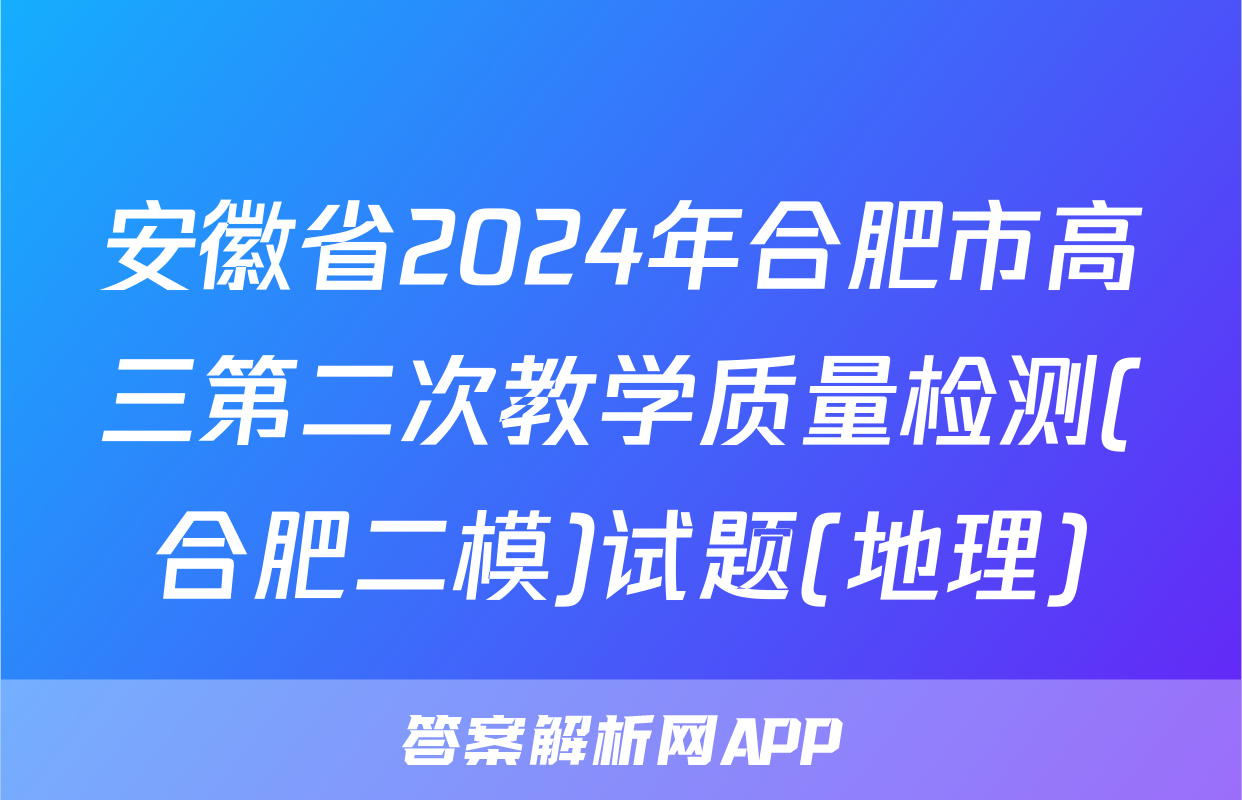 安徽省2024年合肥市高三第二次教学质量检测(合肥二模)试题(地理)