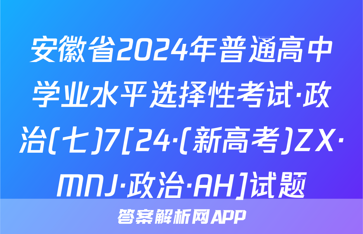 安徽省2024年普通高中学业水平选择性考试·政治(七)7[24·(新高考)ZX·MNJ·政治·AH]试题