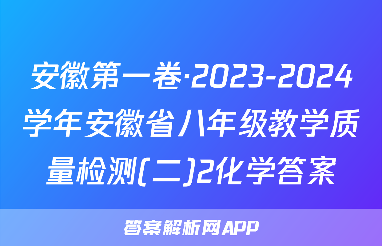 安徽第一卷·2023-2024学年安徽省八年级教学质量检测(二)2化学答案
