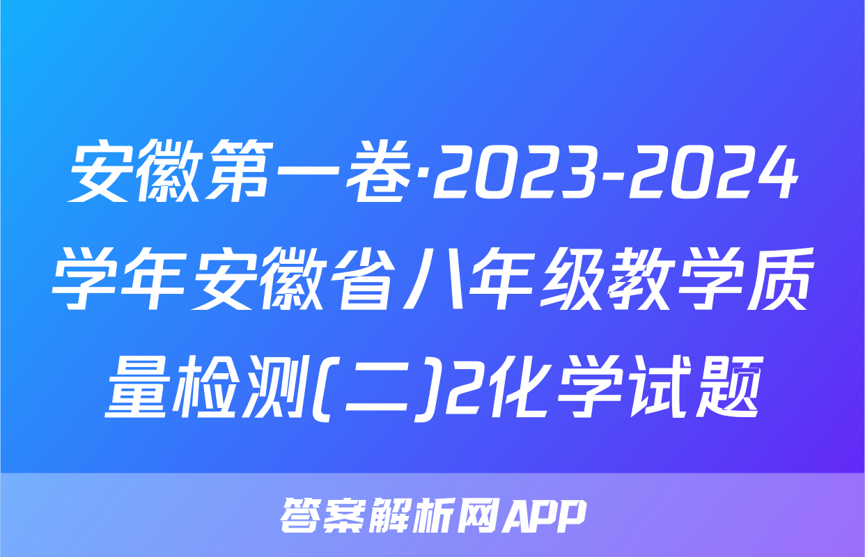 安徽第一卷·2023-2024学年安徽省八年级教学质量检测(二)2化学试题