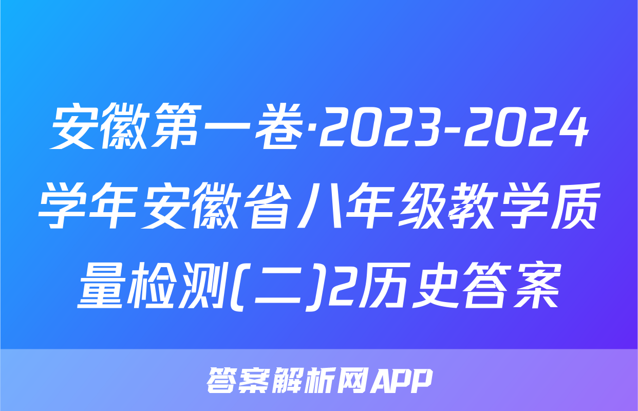 安徽第一卷·2023-2024学年安徽省八年级教学质量检测(二)2历史答案