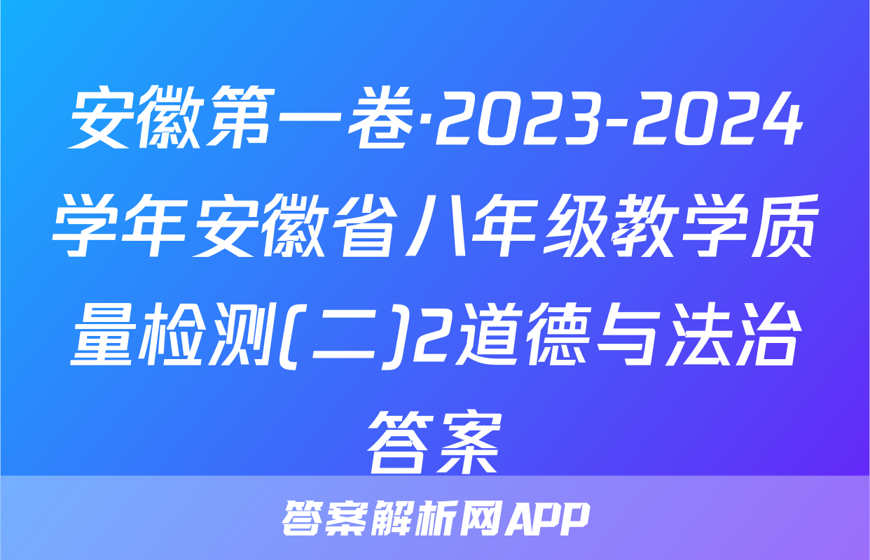 安徽第一卷·2023-2024学年安徽省八年级教学质量检测(二)2道德与法治答案