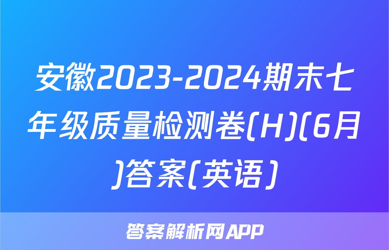 安徽2023-2024期末七年级质量检测卷(H)(6月)答案(英语)