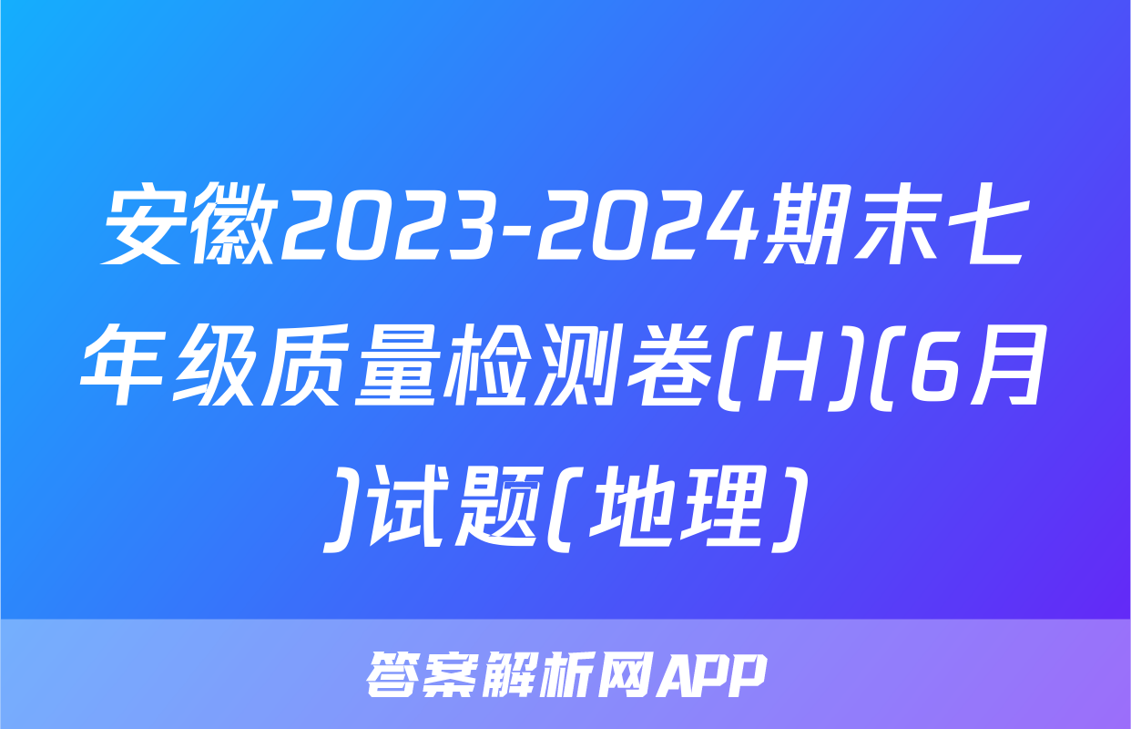 安徽2023-2024期末七年级质量检测卷(H)(6月)试题(地理)