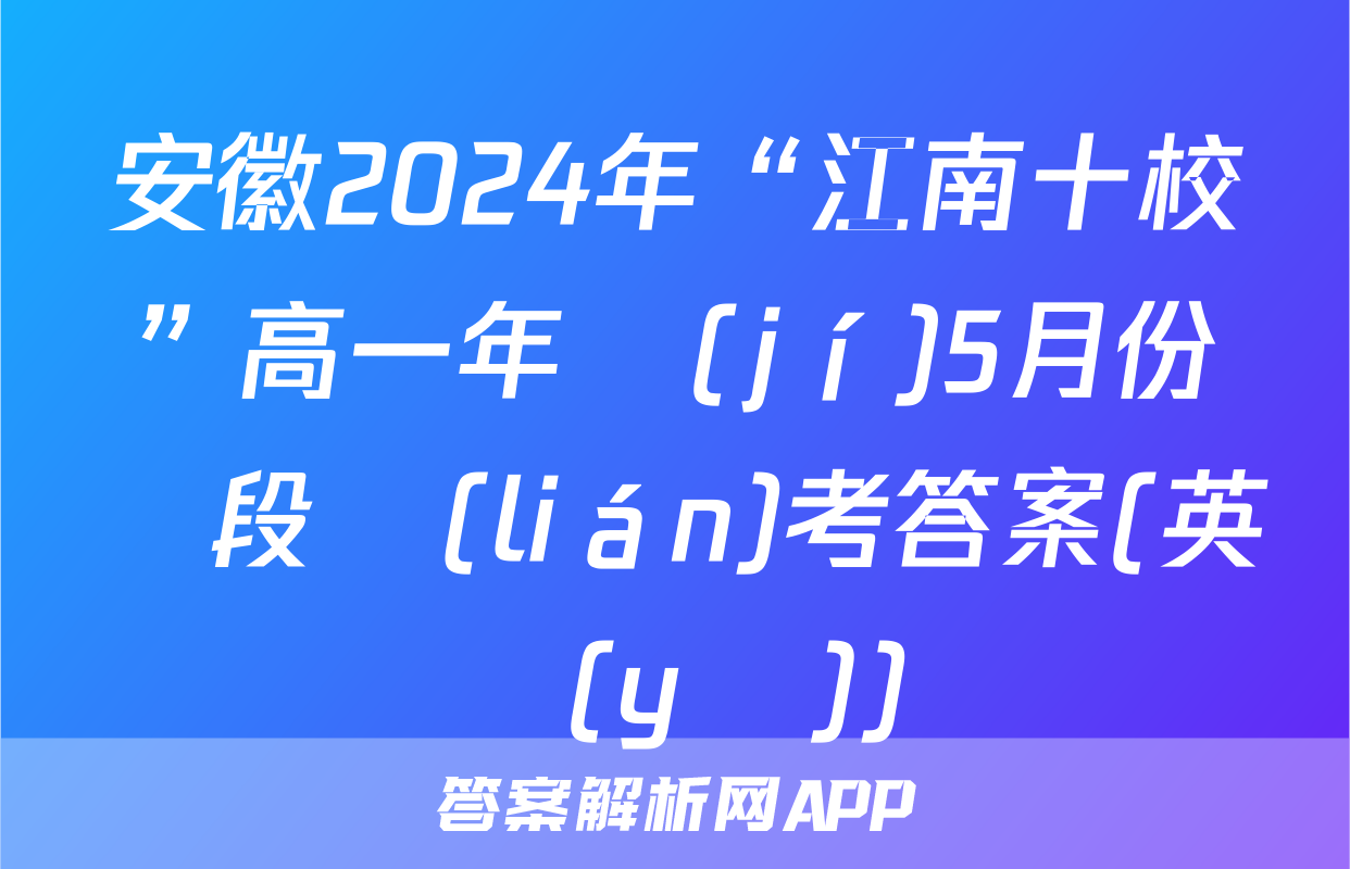 安徽2024年“江南十校”高一年級(jí)5月份階段聯(lián)考答案(英語(yǔ))